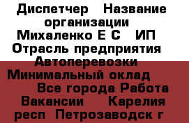 Диспетчер › Название организации ­ Михаленко Е.С., ИП › Отрасль предприятия ­ Автоперевозки › Минимальный оклад ­ 60 000 - Все города Работа » Вакансии   . Карелия респ.,Петрозаводск г.